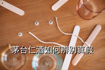 茅台仁酒如何辨别真假