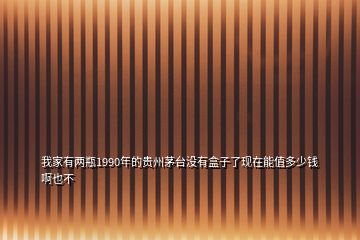 我家有两瓶1990年的贵州茅台没有盒子了现在能值多少钱啊也不