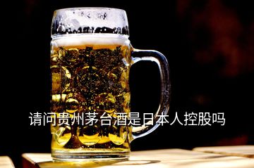 请问贵州茅台酒是日本人控股吗