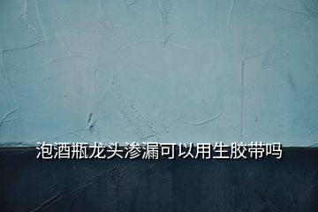 泡酒瓶龙头渗漏可以用生胶带吗