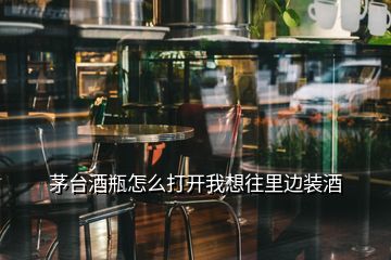 茅台酒瓶怎么打开我想往里边装酒