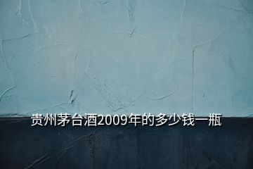 贵州茅台酒2009年的多少钱一瓶