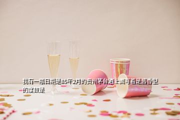 我有一瓶日期是85年2月的贵州茅台酒上面写着是酱香型的度数是