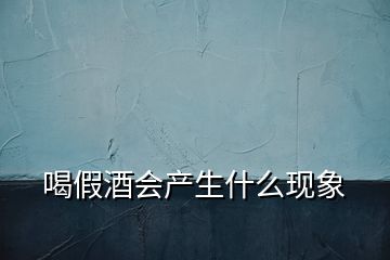 喝假酒会产生什么现象