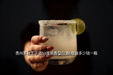 贵州茅台王子酒52度浓香型白酒6瓶装多少钱一箱