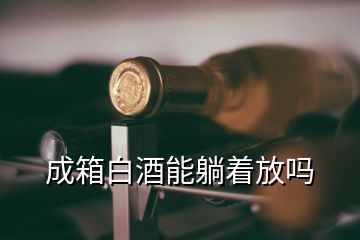 成箱白酒能躺着放吗