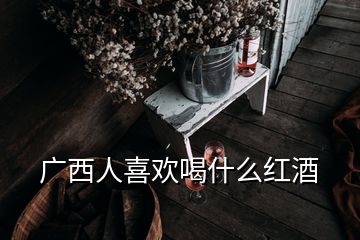 广西人喜欢喝什么红酒