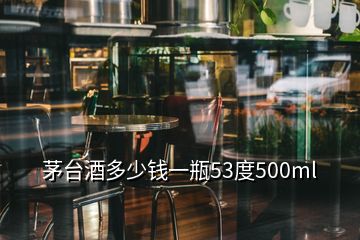 茅台酒多少钱一瓶53度500ml