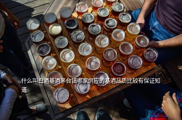 什么叫白酒基酒茅台镇哪家供应的基酒品质比较有保证知道