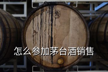 怎么参加茅台酒销售