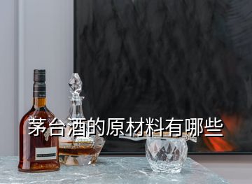 茅台酒的原材料有哪些