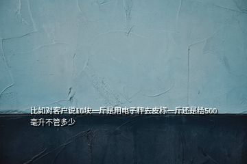 比如对客户说10块一斤是用电子秤去皮称一斤还是给500毫升不管多少