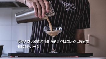 哪种人群比较喜欢喝白酒是那种档次比较高价值在1082680元一瓶