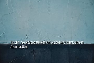 我买的飞天茅台2005年份的为什么2005年字会在仙女标的右侧而不是瓶