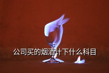 公司买的烟酒计下什么科目