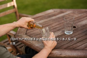 1999年出产的53度茅台酒回收价格是多少本人有一支出售