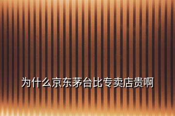 为什么京东茅台比专卖店贵啊