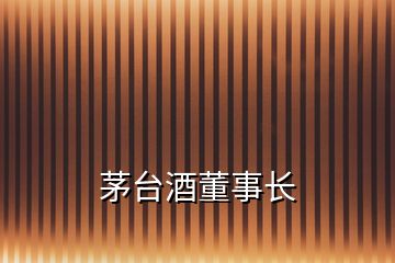 茅台酒董事长