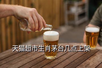 天猫超市生肖茅台几点上架