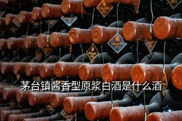 茅台镇酱香型原浆白酒是什么酒