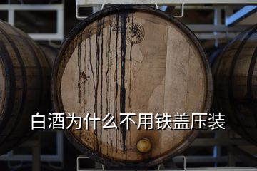 白酒为什么不用铁盖压装