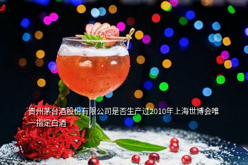 贵州茅台酒股份有限公司是否生产过2010年上海世博会唯一指定白酒