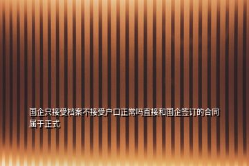 国企只接受档案不接受户口正常吗直接和国企签订的合同属于正式