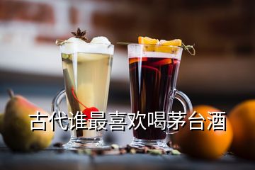 古代谁最喜欢喝茅台酒