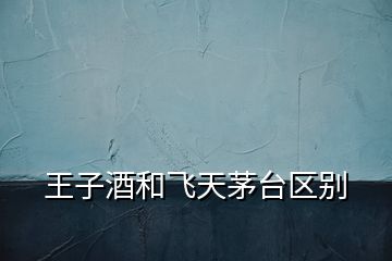 王子酒和飞天茅台区别