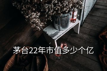 茅台22年市值多少个亿