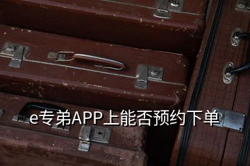 e专弟APP上能否预约下单