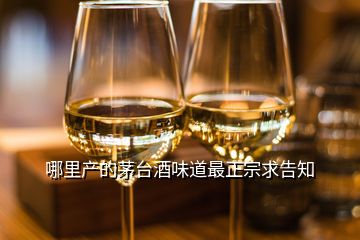 哪里产的茅台酒味道最正宗求告知