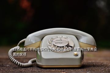 白酒瓶盖打开构成侵权行为吗把瓶盖打开故意掏出里面设置的奖项