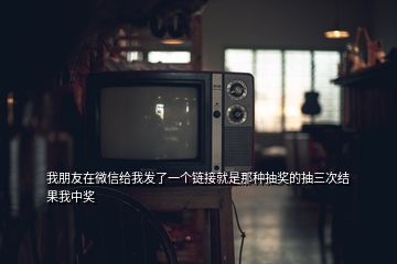 我朋友在微信给我发了一个链接就是那种抽奖的抽三次结果我中奖