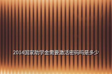 2014国家助学金需要激活密码吗是多少