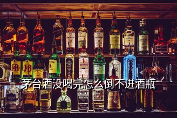 茅台酒没喝完怎么倒不进酒瓶