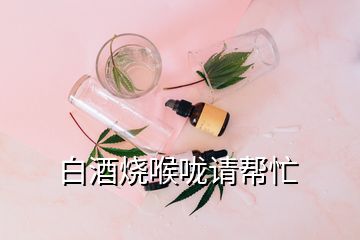 白酒烧喉咙请帮忙