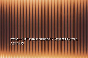 我想做一个酒厂的县级代理需要多少资金呢跪求有经验的人帮忙回答