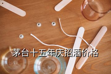 茅台十五年庆招酒价格