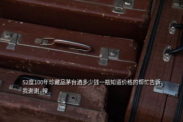 52度100年珍藏品茅台酒多少钱一瓶知道价格的帮忙告诉我谢谢  搜