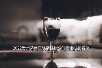 2022贵州茅台医院笔试什么时候出成绩名单