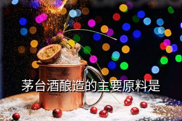 茅台酒酿造的主要原料是