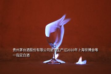 贵州茅台酒股份有限公司是否生产过2010年上海世博会唯一指定白酒