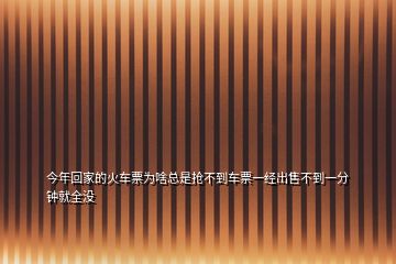 今年回家的火车票为啥总是抢不到车票一经出售不到一分钟就全没