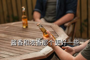 酱香和浓香那个更好一些