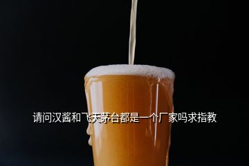 请问汉酱和飞天茅台都是一个厂家吗求指教