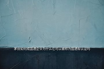 茅台如何成国酒企业为什么它可以被称为国酒有认证吗