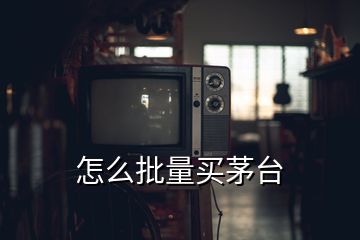 怎么批量买茅台