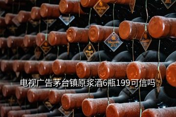 电视广告茅台镇原浆酒6瓶199可信吗