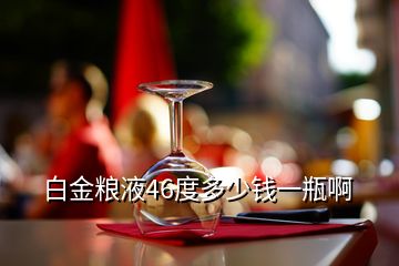 白金粮液46度多少钱一瓶啊